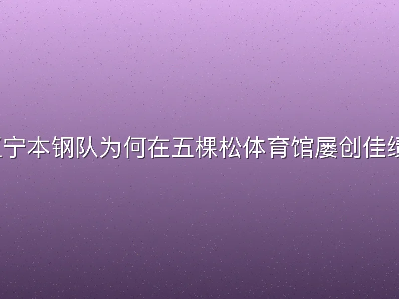 辽宁本钢队为何在五棵松体育馆屡创佳绩？